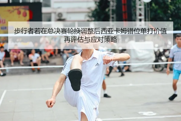 步行者若在总决赛轮换调整后西亚卡姆错位单打价值再评估与应对策略