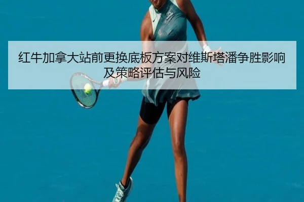 红牛加拿大站前更换底板方案对维斯塔潘争胜影响及策略评估与风险
