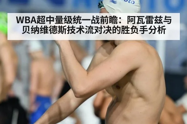 WBA超中量级统一战前瞻:阿瓦雷兹与贝纳维德斯技术流对决的胜负手分析