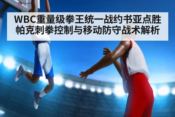 WBC重量级拳王统一战约书亚点胜帕克刺拳控制与移动防守战术解析