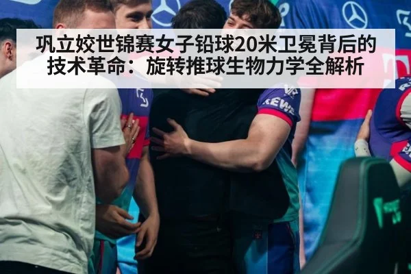 巩立姣世锦赛女子铅球20米卫冕背后的技术革命:旋转推球生物力学全解析