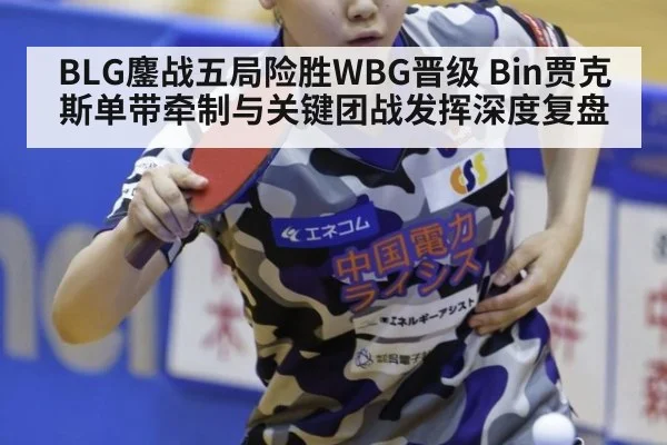 BLG鏖战五局险胜WBG晋级 Bin贾克斯单带牵制与关键团战发挥深度复盘
