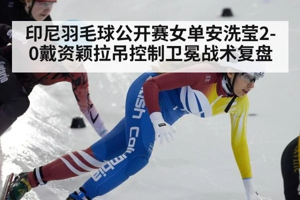 印尼羽毛球公开赛女单安洗莹2-0戴资颖拉吊控制卫冕战术复盘
